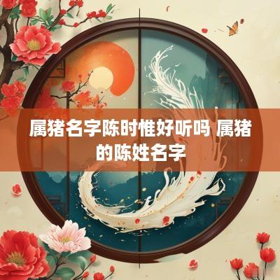 属猪名字陈时惟好听吗 属猪的陈姓名字