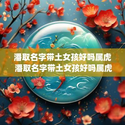 潘取名字带土女孩好吗属虎 潘取名字带土女孩好吗属虎男孩