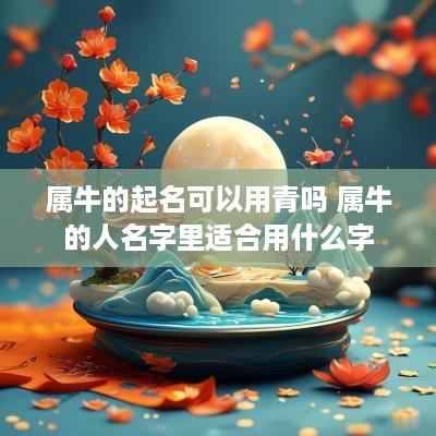 属牛的起名可以用青吗 属牛的人名字里适合用什么字