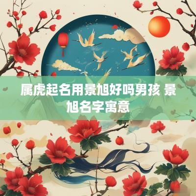 属虎起名用景旭好吗男孩 景旭名字寓意