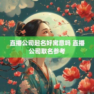 直播公司起名好寓意吗 直播公司取名参考