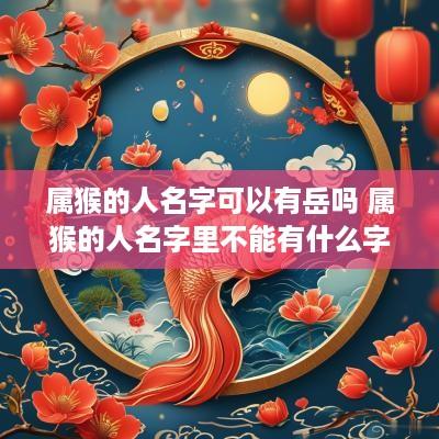 属猴的人名字可以有岳吗 属猴的人名字里不能有什么字 属猴的人名字可以有岳吗 属猴的人名字里不能有什么字