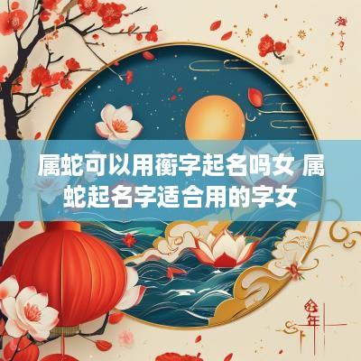 属蛇可以用蘅字起名吗女 属蛇起名字适合用的字女