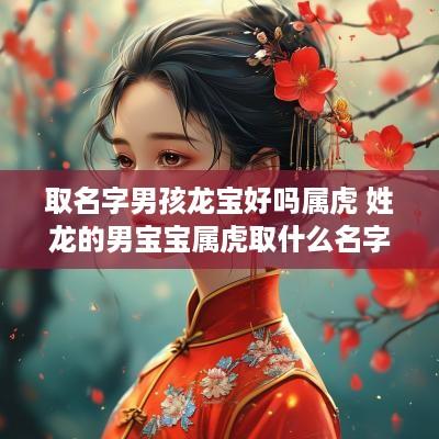 取名字男孩龙宝好吗属虎 姓龙的男宝宝属虎取什么名字