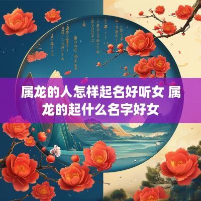 属龙的人怎样起名好听女 属龙的起什么名字好女