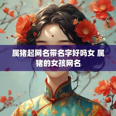 属猪起网名带名字好吗女 属猪的女孩网名