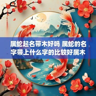 属蛇起名带木好吗 属蛇的名字带上什么字的比较好属木