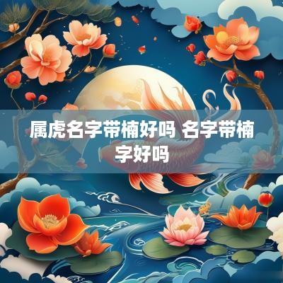 属虎名字带楠好吗 名字带楠字好吗