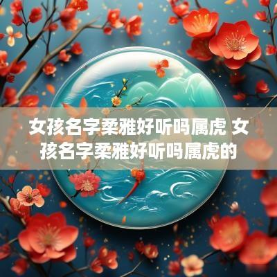 女孩名字柔雅好听吗属虎 女孩名字柔雅好听吗属虎的