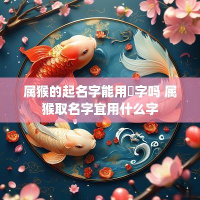 属猴的起名字能用莀字吗 属猴取名字宜用什么字