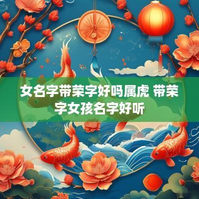 女名字带荣字好吗属虎 带荣字女孩名字好听 女名字带荣字好吗属虎 带荣字女孩名字好听