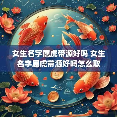 女生名字属虎带源好吗 女生名字属虎带源好吗怎么取