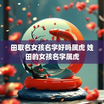 田取名女孩名字好吗属虎 姓田的女孩名字属虎