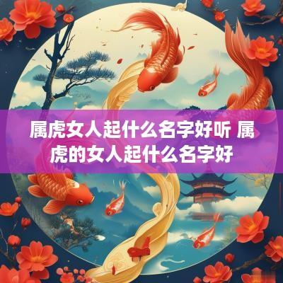 属虎女人起什么名字好听 属虎的女人起什么名字好