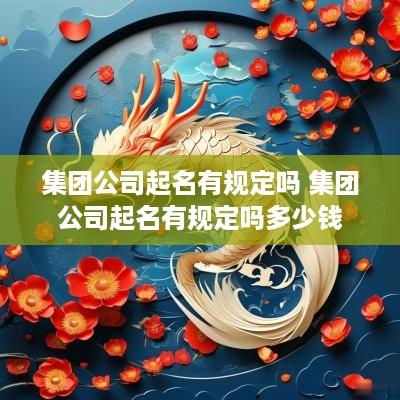 集团公司起名有规定吗 集团公司起名有规定吗多少钱