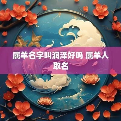 属羊名字叫润泽好吗 属羊人取名