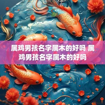 属鸡男孩名字属木的好吗 属鸡男孩名字属木的好吗