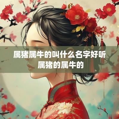 属猪属牛的叫什么名字好听 属猪的属牛的
