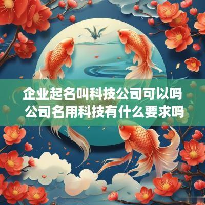 企业起名叫科技公司可以吗 公司名用科技有什么要求吗