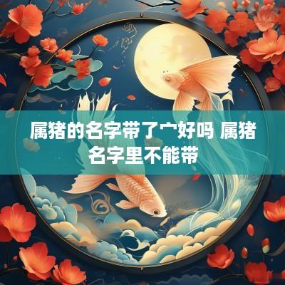 属猪的名字带了宀好吗 属猪名字里不能带