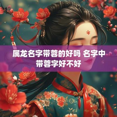 属龙名字带蓉的好吗 名字中带蓉字好不好