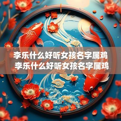 李乐什么好听女孩名字属鸡 李乐什么好听女孩名字属鸡取名
