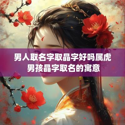 男人取名字取晶字好吗属虎 男孩晶字取名的寓意