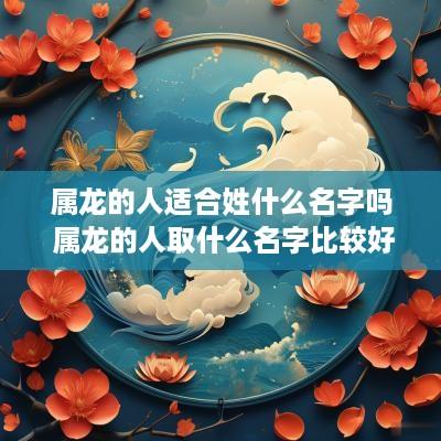属龙的人适合姓什么名字吗 属龙的人取什么名字比较好