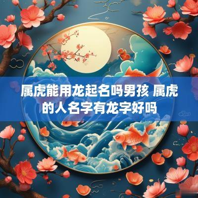 属虎能用龙起名吗男孩 属虎的人名字有龙字好吗