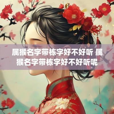 属猴名字带栋字好不好听 属猴名字带栋字好不好听呢