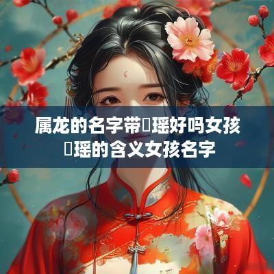 属龙的名字带璟瑶好吗女孩 璟瑶的含义女孩名字