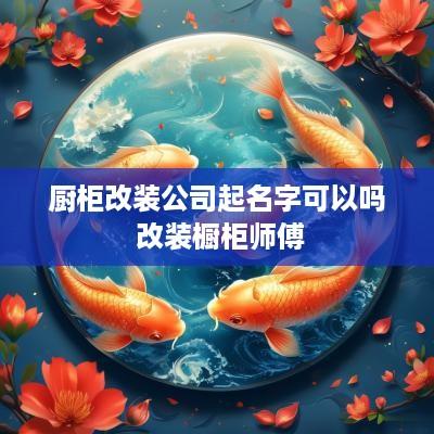 厨柜改装公司起名字可以吗 改装橱柜师傅