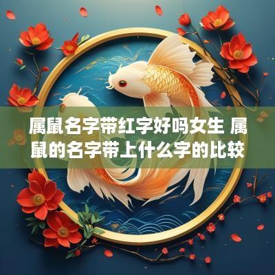 属鼠名字带红字好吗女生 属鼠的名字带上什么字的比较好