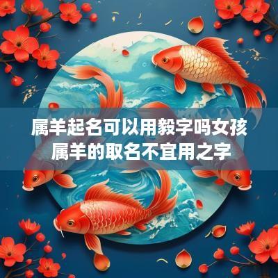 属羊起名可以用毅字吗女孩 属羊的取名不宜用之字