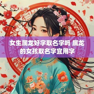 女生属龙好字取名字吗 属龙的女孩取名字宜用字