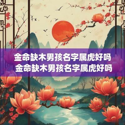 金命缺木男孩名字属虎好吗 金命缺木男孩名字属虎好吗