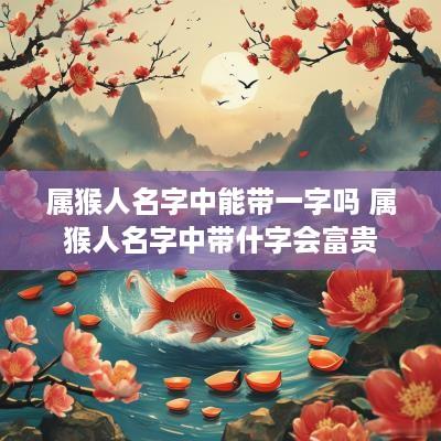 属猴人名字中能带一字吗 属猴人名字中带什字会富贵
