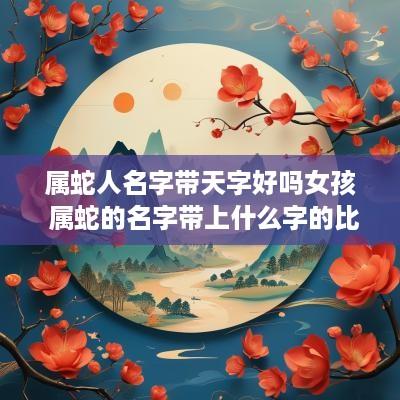 属蛇人名字带天字好吗女孩 属蛇的名字带上什么字的比较好