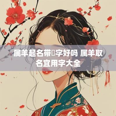 属羊起名带蕗字好吗 属羊取名宜用字大全