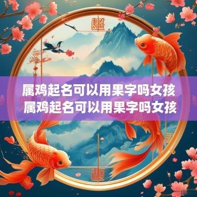 属鸡起名可以用果字吗女孩 属鸡起名可以用果字吗女孩