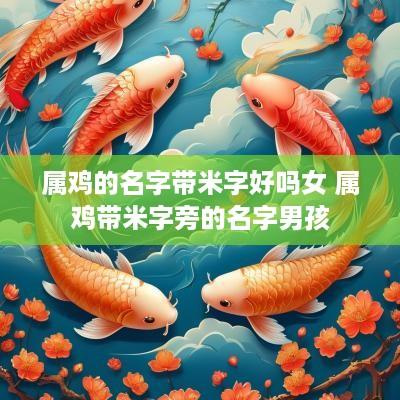 属鸡的名字带米字好吗女 属鸡带米字旁的名字男孩