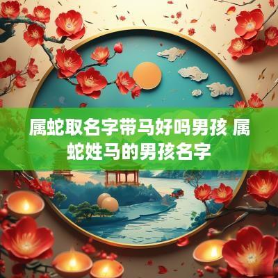 属蛇取名字带马好吗男孩 属蛇姓马的男孩名字