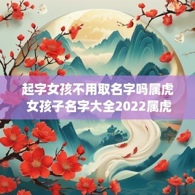 起字女孩不用取名字吗属虎 女孩子名字大全2025属虎