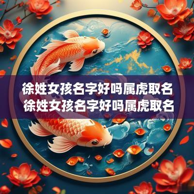 徐姓女孩名字好吗属虎取名 徐姓女孩名字好吗属虎取名大全