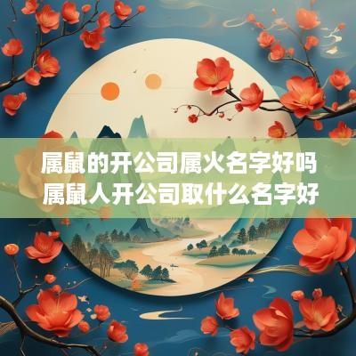 属鼠的开公司属火名字好吗 属鼠人开公司取什么名字好