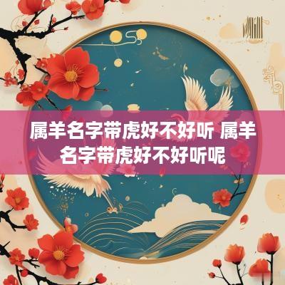 属羊名字带虎好不好听 属羊名字带虎好不好听呢