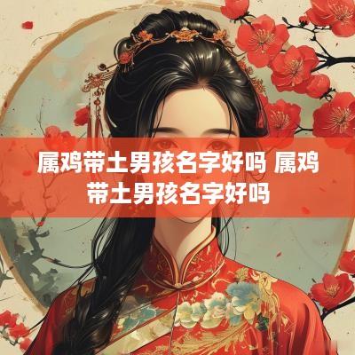 属鸡带土男孩名字好吗 属鸡带土男孩名字好吗