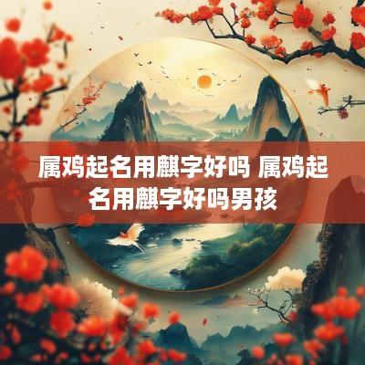 属鸡起名用麒字好吗 属鸡起名用麒字好吗男孩