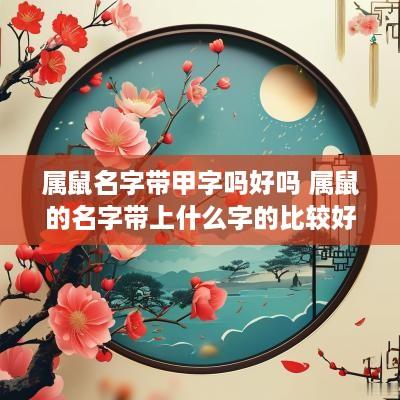 属鼠名字带甲字吗好吗 属鼠的名字带上什么字的比较好