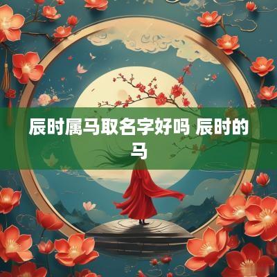 辰时属马取名字好吗 辰时的马